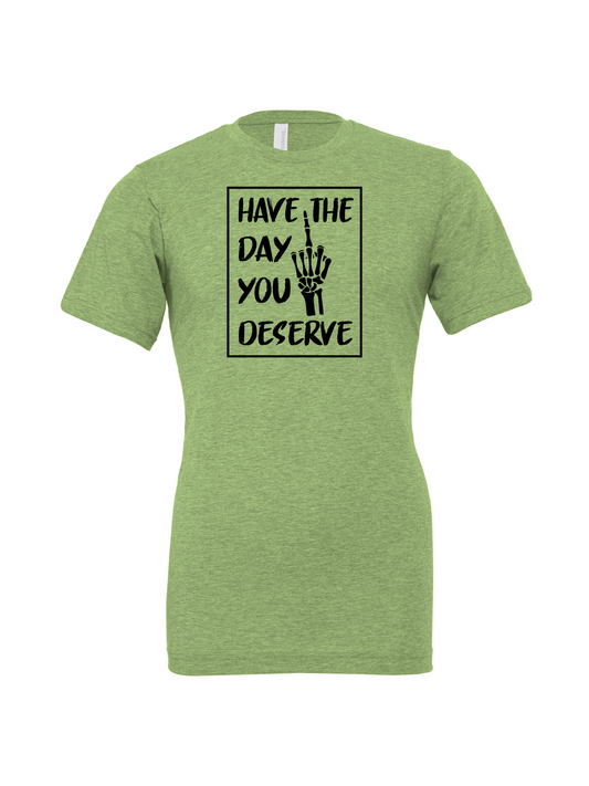 Have The Day You Deserve R - T-Shirt